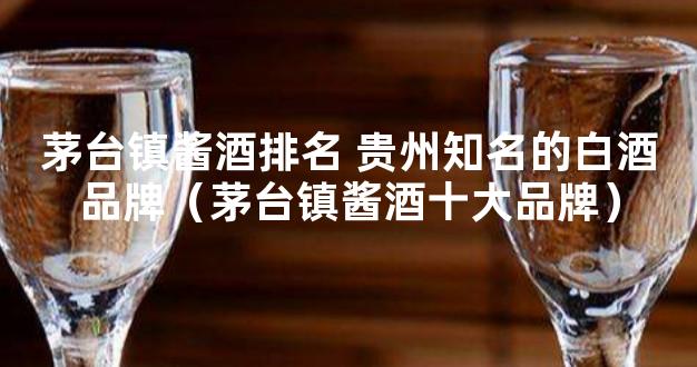 茅台镇酱酒排名 贵州知名的白酒品牌（茅台镇酱酒十大品牌）